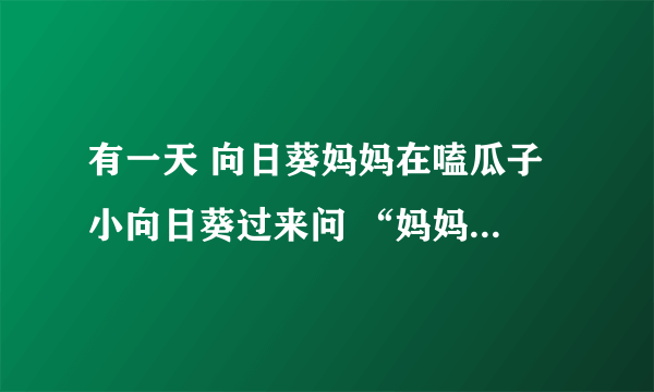 有一天 向日葵妈妈在嗑瓜子 小向日葵过来问 “妈妈妈妈你在吃什么呀” 向日葵？
