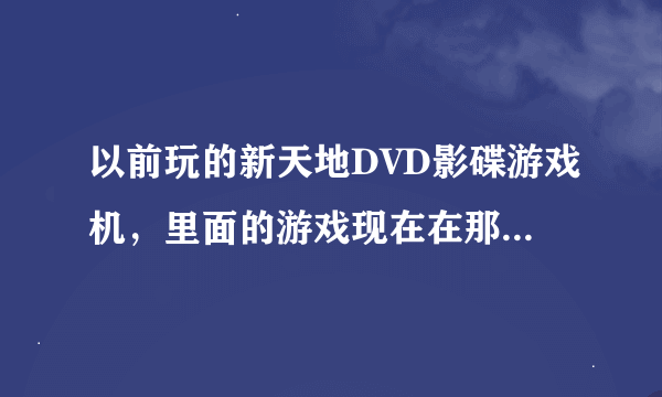 以前玩的新天地DVD影碟游戏机，里面的游戏现在在那里可以下载？？