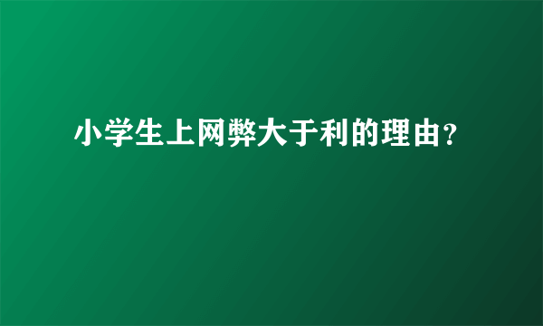 小学生上网弊大于利的理由？