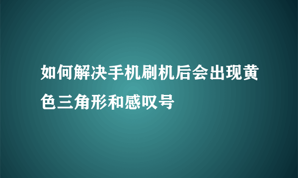 如何解决手机刷机后会出现黄色三角形和感叹号