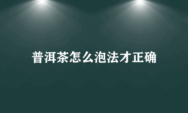 普洱茶怎么泡法才正确