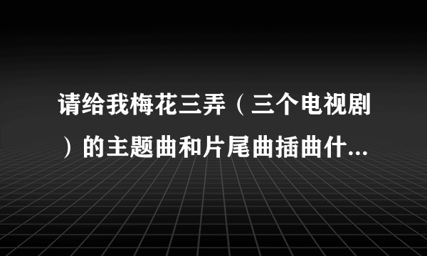 请给我梅花三弄（三个电视剧）的主题曲和片尾曲插曲什莫的的名字，谢谢~~~~