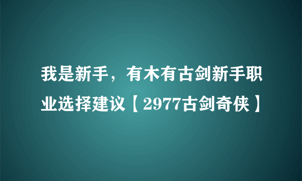 我是新手，有木有古剑新手职业选择建议【2977古剑奇侠】