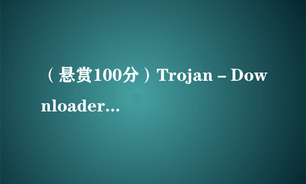 （悬赏100分）Trojan－Downloader这个病毒怎么杀？？