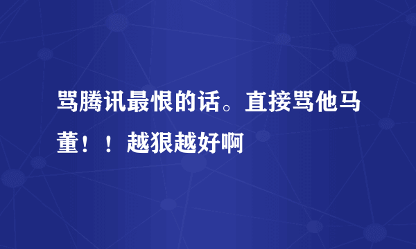 骂腾讯最恨的话。直接骂他马董！！越狠越好啊