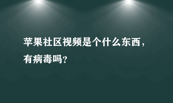苹果社区视频是个什么东西，有病毒吗？