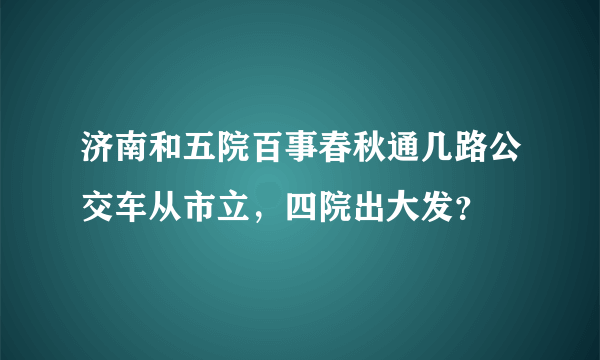 济南和五院百事春秋通几路公交车从市立，四院出大发？