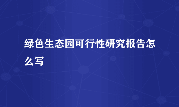 绿色生态园可行性研究报告怎么写