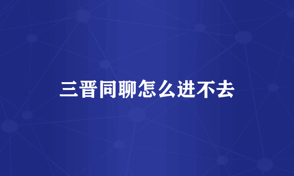 三晋同聊怎么进不去