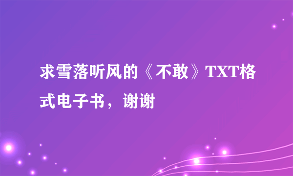 求雪落听风的《不敢》TXT格式电子书，谢谢
