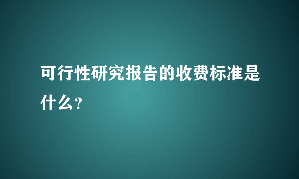 可行性研究报告的收费标准是什么?