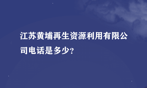江苏黄埔再生资源利用有限公司电话是多少？