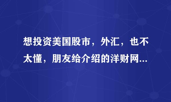 想投资美国股市，外汇，也不太懂，朋友给介绍的洋财网，不知道怎么样啊？