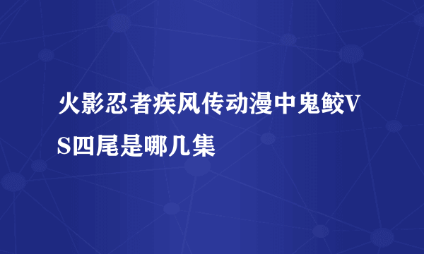 火影忍者疾风传动漫中鬼鲛VS四尾是哪几集
