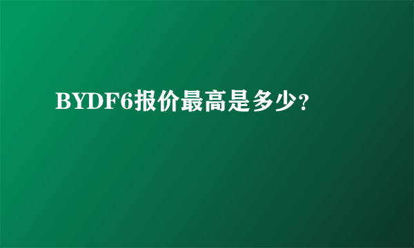 BYDF6报价最高是多少？