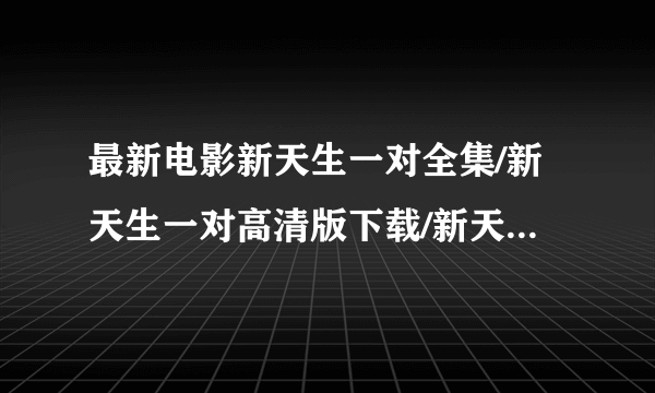 最新电影新天生一对全集/新天生一对高清版下载/新天生一对种子迅雷下载！