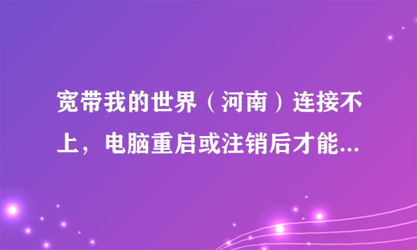 宽带我的世界(河南)连接不上,电脑重启或注销后才能连接上?急!!