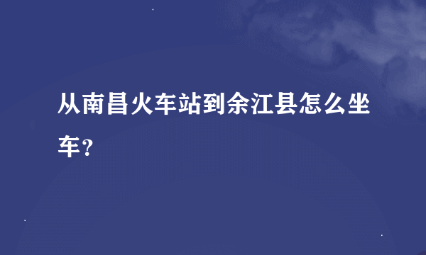 从南昌火车站到余江县怎么坐车？
