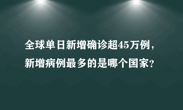 全球单日新增确诊超45万例，新增病例最多的是哪个国家？