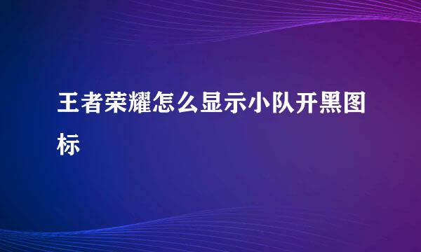 王者荣耀怎么显示小队开黑图标