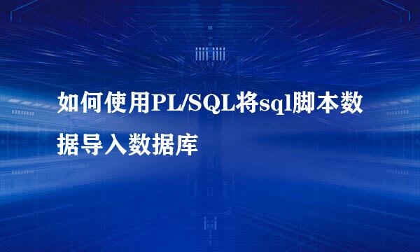 如何使用PL/SQL将sql脚本数据导入数据库