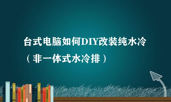 台式电脑如何DIY改装纯水冷（非一体式水冷排）