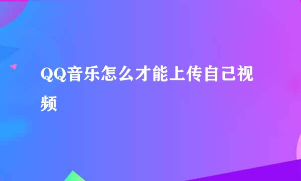 QQ音乐怎么才能上传自己视频