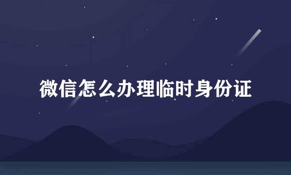 微信怎么办理临时身份证