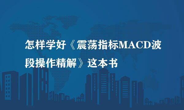 怎样学好《震荡指标MACD波段操作精解》这本书