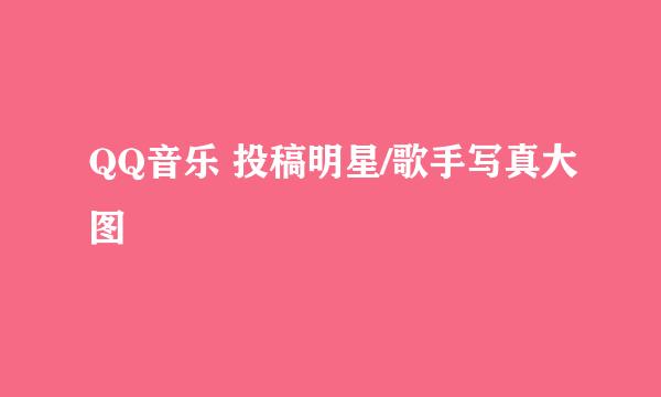 QQ音乐 投稿明星/歌手写真大图