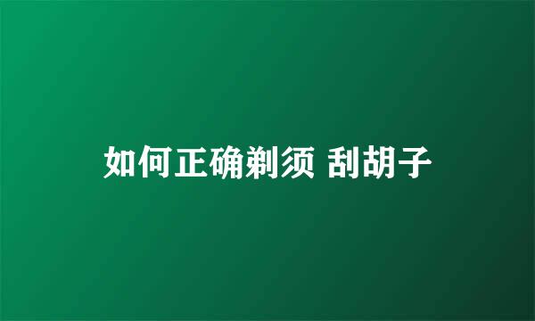 如何正确剃须 刮胡子