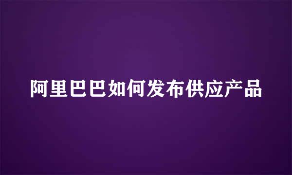 阿里巴巴如何发布供应产品