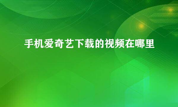 手机爱奇艺下载的视频在哪里