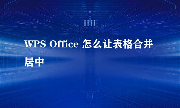 WPS Office 怎么让表格合并居中