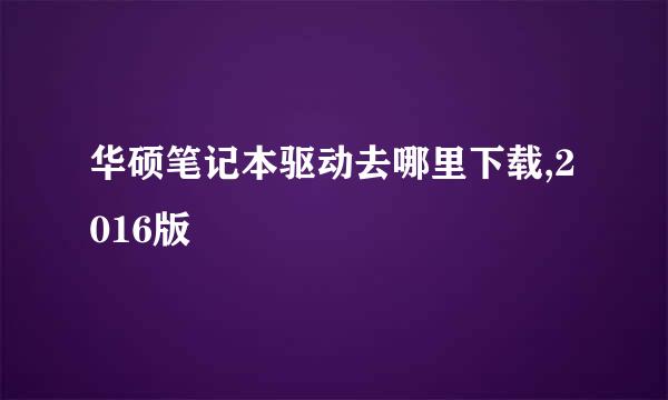 华硕笔记本驱动去哪里下载,2016版