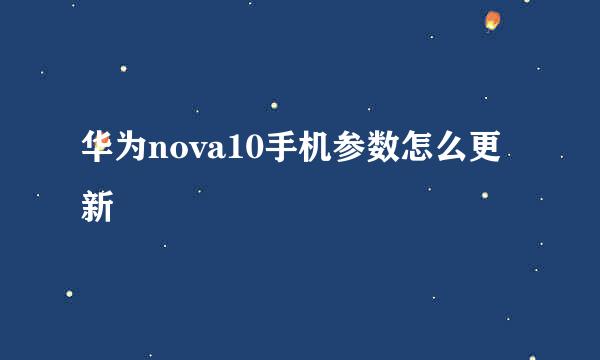 华为nova10手机参数怎么更新