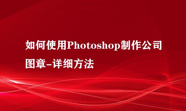 如何使用Photoshop制作公司图章-详细方法