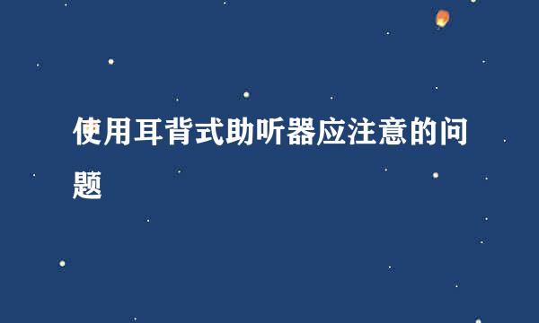 使用耳背式助听器应注意的问题