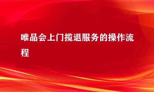 唯品会上门揽退服务的操作流程