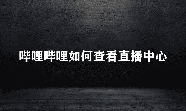 哔哩哔哩如何查看直播中心