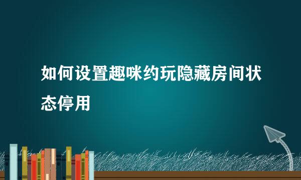 如何设置趣咪约玩隐藏房间状态停用