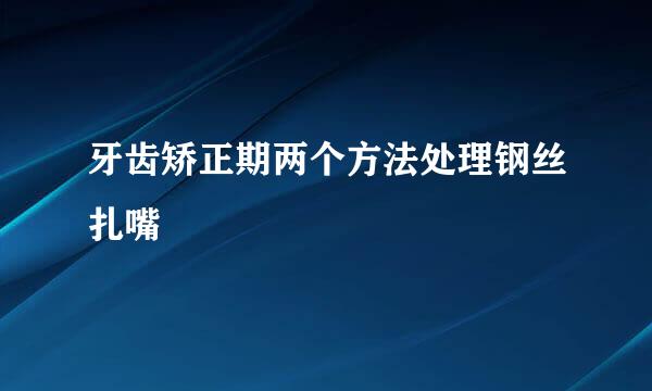 牙齿矫正期两个方法处理钢丝扎嘴