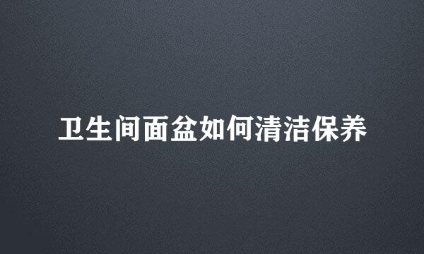 卫生间面盆如何清洁保养