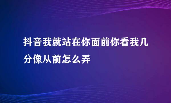抖音我就站在你面前你看我几分像从前怎么弄