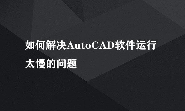 如何解决AutoCAD软件运行太慢的问题