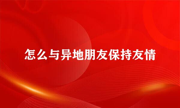 怎么与异地朋友保持友情