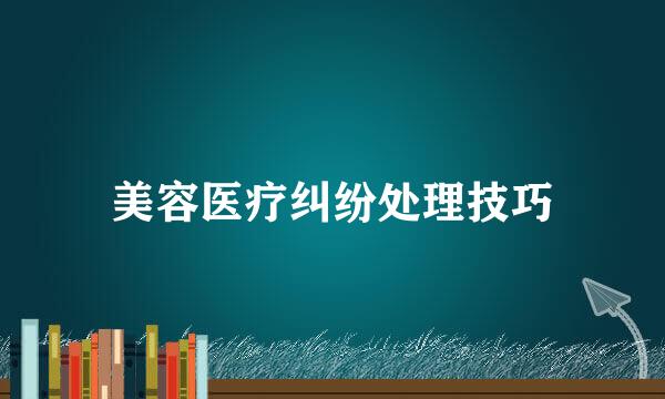 美容医疗纠纷处理技巧