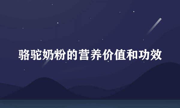 骆驼奶粉的营养价值和功效