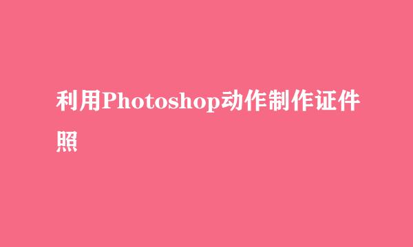 利用Photoshop动作制作证件照