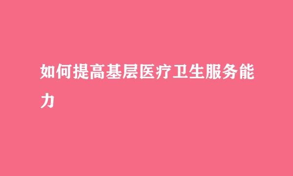 如何提高基层医疗卫生服务能力